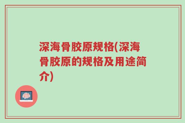 深海骨胶原规格(深海骨胶原的规格及用途简介)-第1张图片-超越 深海骨胶原规格(深海骨胶原的规格及用途简介)-第1张图片-超越