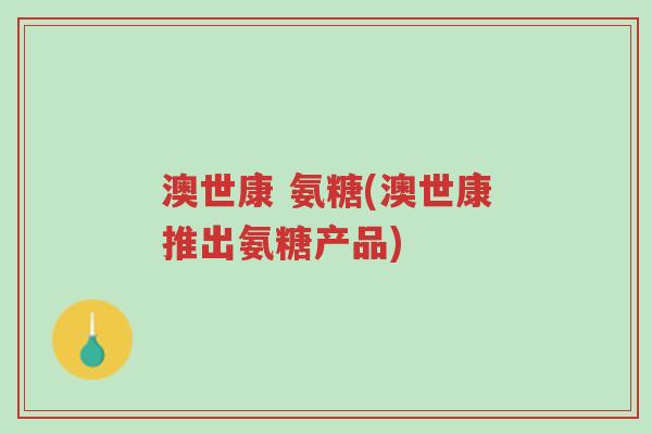 澳世康 氨糖(澳世康推出氨糖产品)-第1张图片-超越 澳世康 氨糖(澳世康推出氨糖产品)-第1张图片-超越