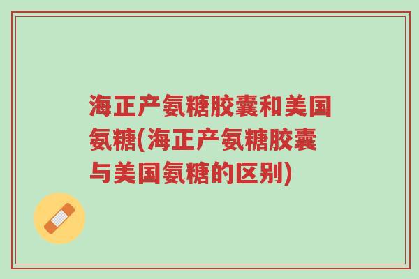 海正产氨糖胶囊和美国氨糖(海正产氨糖胶囊与美国氨糖的区别)-第1张图片-超越 海正产氨糖胶囊和美国氨糖(海正产氨糖胶囊与美国氨糖的区别)-第1张图片-超越