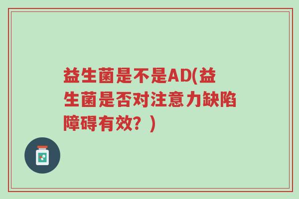 益生菌是不是AD(益生菌是否对注意力缺陷障碍有效?)-第1张图片-超越 益生菌是不是AD(益生菌是否对注意力缺陷障碍有效?)-第1张图片-超越