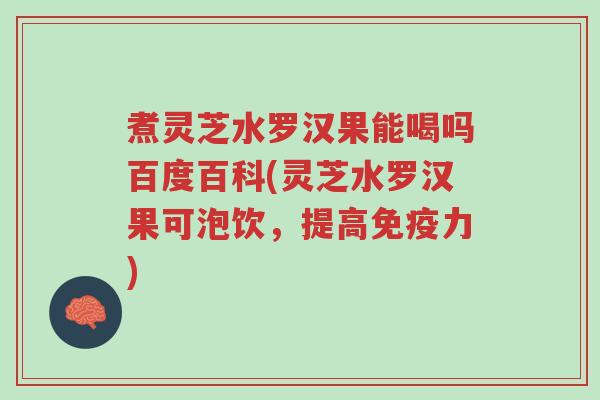 煮灵芝水罗汉果能喝吗百度百科(灵芝水罗汉果可泡饮,提高免疫力)-第1张图片-超越 煮灵芝水罗汉果能喝吗百度百科(灵芝水罗汉果可泡饮,提高免疫力)-第1张图片-超越
