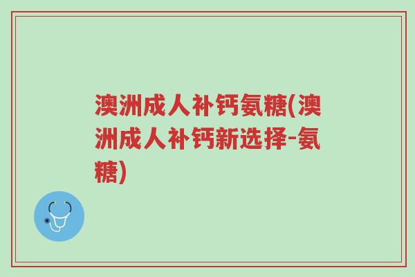 澳洲成人补钙氨糖(澳洲成人补钙新选择-氨糖)-第1张图片-超越 澳洲成人补钙氨糖(澳洲成人补钙新选择-氨糖)-第1张图片-超越
