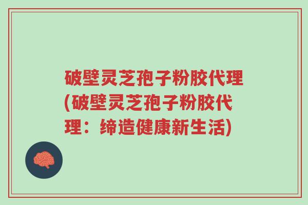 破壁灵芝孢子粉胶代理(破壁灵芝孢子粉胶代理:缔造健康新生活)-第1张图片-超越 破壁灵芝孢子粉胶代理(破壁灵芝孢子粉胶代理:缔造健康新生活)-第1张图片-超越