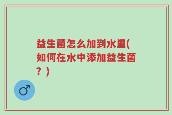 益生菌怎么加到水里(如何在水中添加益生菌?)-第1张图片-超越 益生菌怎么加到水里(如何在水中添加益生菌?)-第1张图片-超越