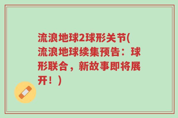 流浪地球2球形关节(流浪地球续集预告:球形联合,新故事即将展开!)-第1张图片-超越 流浪地球2球形关节(流浪地球续集预告:球形联合,新故事即将展开!)-第1张图片-超越