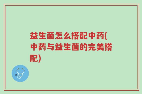 益生菌怎么搭配中药(中药与益生菌的完美搭配)-第1张图片-超越 益生菌怎么搭配中药(中药与益生菌的完美搭配)-第1张图片-超越
