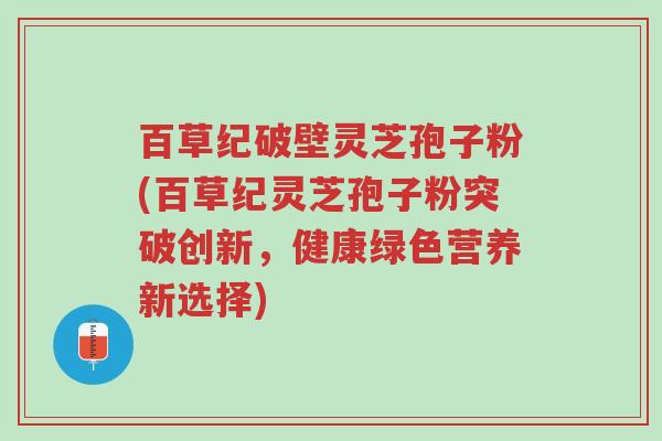 百草纪破壁灵芝孢子粉(百草纪灵芝孢子粉突破创新,健康绿色营养新选择)-第1张图片-超越 百草纪破壁灵芝孢子粉(百草纪灵芝孢子粉突破创新,健康绿色营养新选择)-第1张图片-超越
