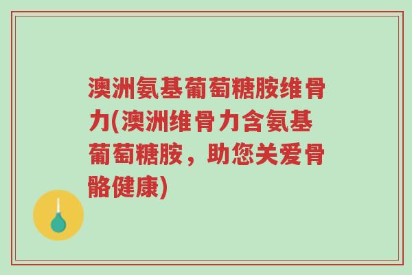 澳洲氨基葡萄糖胺维骨力(澳洲维骨力含氨基葡萄糖胺,助您关爱骨骼健康)-第1张图片-超越 澳洲氨基葡萄糖胺维骨力(澳洲维骨力含氨基葡萄糖胺,助您关爱骨骼健康)-第1张图片-超越