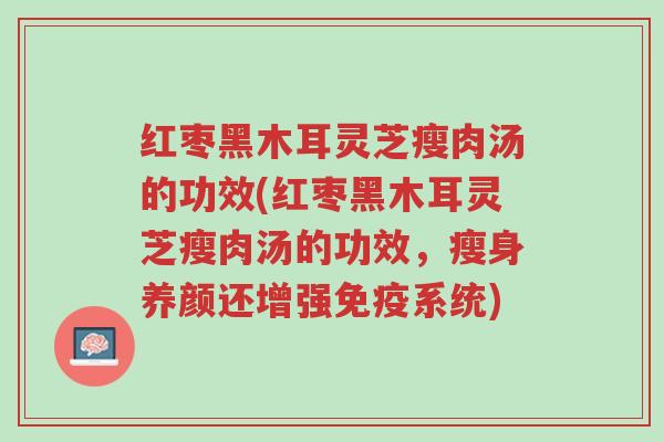 红枣黑木耳灵芝瘦肉汤的功效(红枣黑木耳灵芝瘦肉汤的功效,瘦身养颜还增强免疫系统)-第1张图片-超越 红枣黑木耳灵芝瘦肉汤的功效(红枣黑木耳灵芝瘦肉汤的功效,瘦身养颜还增强免疫系统)-第1张图片-超越