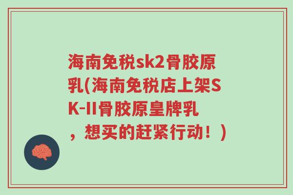 海南免税sk2骨胶原乳(海南免税店上架SK-II骨胶原皇牌乳,想买的赶紧行动!)-第1张图片-超越 海南免税sk2骨胶原乳(海南免税店上架SK-II骨胶原皇牌乳,想买的赶紧行动!)-第1张图片-超越