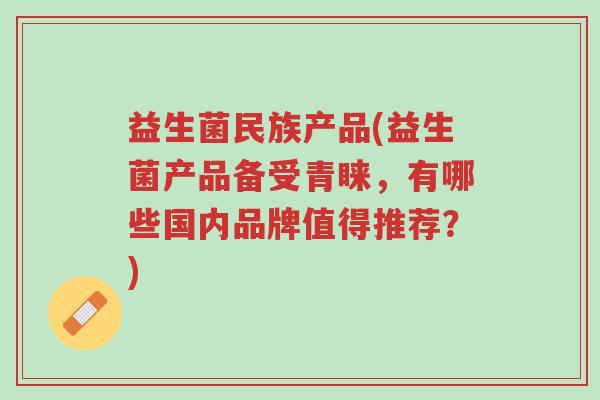 益生菌民族产品(益生菌产品备受青睐,有哪些国内品牌值得推荐?)-第1张图片-超越 益生菌民族产品(益生菌产品备受青睐,有哪些国内品牌值得推荐?)-第1张图片-超越