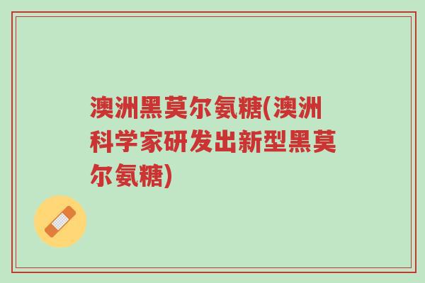 澳洲黑莫尔氨糖(澳洲科学家研发出新型黑莫尔氨糖)-第1张图片-超越 澳洲黑莫尔氨糖(澳洲科学家研发出新型黑莫尔氨糖)-第1张图片-超越