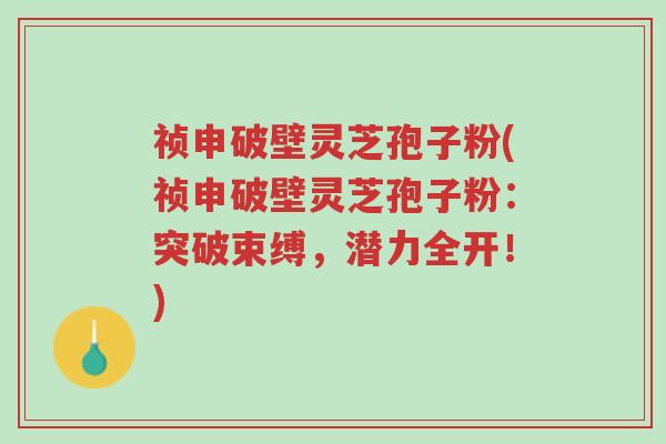 祯申破壁灵芝孢子粉(祯申破壁灵芝孢子粉:突破束缚,潜力全开!)-第1张图片-超越 祯申破壁灵芝孢子粉(祯申破壁灵芝孢子粉:突破束缚,潜力全开!)-第1张图片-超越