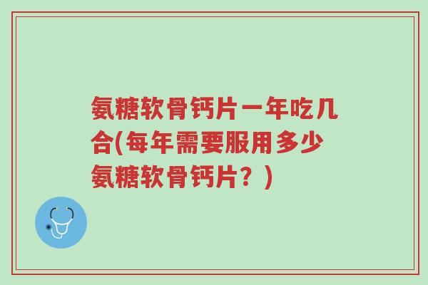 氨糖软骨钙片一年吃几合(每年需要服用多少氨糖软骨钙片?)-第1张图片-超越 氨糖软骨钙片一年吃几合(每年需要服用多少氨糖软骨钙片?)-第1张图片-超越