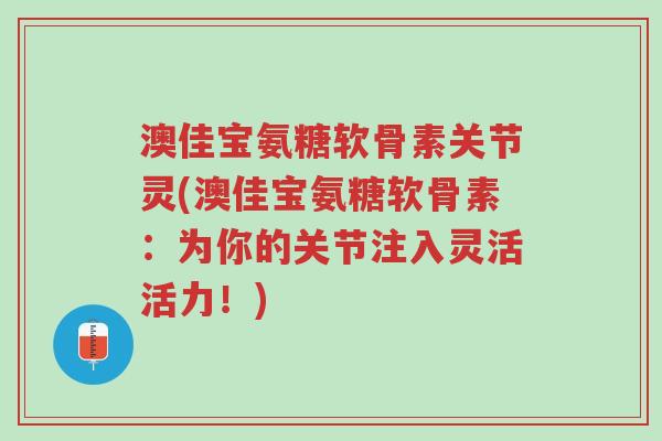 澳佳宝氨糖软骨素关节灵(澳佳宝氨糖软骨素:为你的关节注入灵活活力!)-第1张图片-超越 澳佳宝氨糖软骨素关节灵(澳佳宝氨糖软骨素:为你的关节注入灵活活力!)-第1张图片-超越