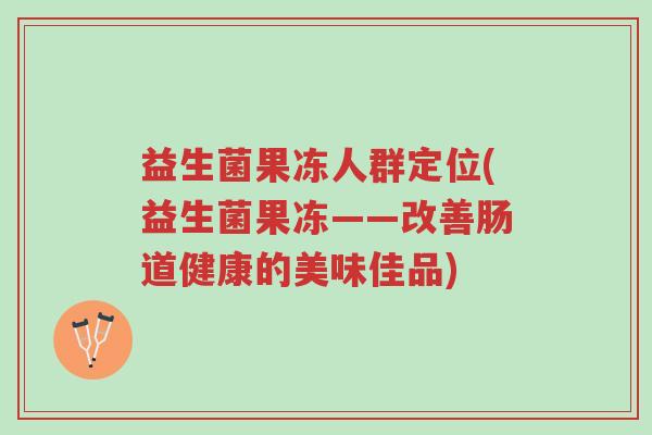 益生菌果冻人群定位(益生菌果冻——改善肠道健康的美味佳品)-第1张图片-超越 益生菌果冻人群定位(益生菌果冻——改善肠道健康的美味佳品)-第1张图片-超越