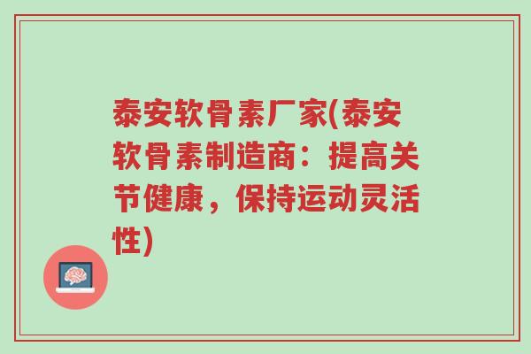 泰安软骨素厂家(泰安软骨素制造商:提高关节健康,保持运动灵活性)-第1张图片-超越 泰安软骨素厂家(泰安软骨素制造商:提高关节健康,保持运动灵活性)-第1张图片-超越