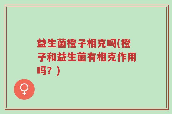 益生菌橙子相克吗(橙子和益生菌有相克作用吗?)-第1张图片-超越 益生菌橙子相克吗(橙子和益生菌有相克作用吗?)-第1张图片-超越