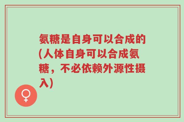 氨糖是自身可以合成的(人体自身可以合成氨糖,不必依赖外源性摄入)-第1张图片-超越 氨糖是自身可以合成的(人体自身可以合成氨糖,不必依赖外源性摄入)-第1张图片-超越
