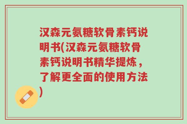 汉森元氨糖软骨素钙说明书(汉森元氨糖软骨素钙说明书精华提炼,了解更全面的使用方法)-第1张图片-超越 汉森元氨糖软骨素钙说明书(汉森元氨糖软骨素钙说明书精华提炼,了解更全面的使用方法)-第1张图片-超越