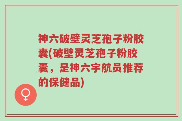 神六破壁灵芝孢子粉胶囊(破壁灵芝孢子粉胶囊,是神六宇航员推荐的保健品)-第1张图片-超越 神六破壁灵芝孢子粉胶囊(破壁灵芝孢子粉胶囊,是神六宇航员推荐的保健品)-第1张图片-超越