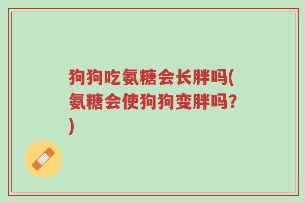 狗狗吃氨糖会长胖吗(氨糖会使狗狗变胖吗?)-第1张图片-超越 狗狗吃氨糖会长胖吗(氨糖会使狗狗变胖吗?)-第1张图片-超越