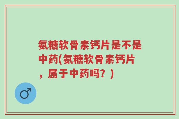 氨糖软骨素钙片是不是中药(氨糖软骨素钙片，属于中药吗？)-第1张图片-超越