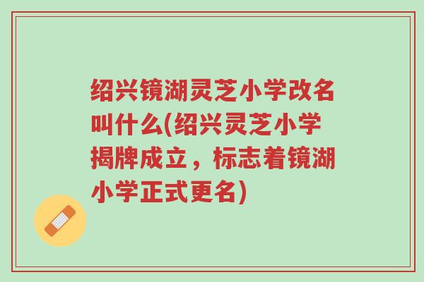 绍兴镜湖灵芝小学改名叫什么(绍兴灵芝小学揭牌成立,标志着镜湖小学正式更名)-第1张图片-超越 绍兴镜湖灵芝小学改名叫什么(绍兴灵芝小学揭牌成立,标志着镜湖小学正式更名)-第1张图片-超越