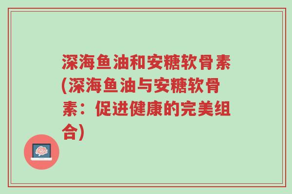 深海鱼油和安糖软骨素(深海鱼油与安糖软骨素:促进健康的完美组合)-第1张图片-超越 深海鱼油和安糖软骨素(深海鱼油与安糖软骨素:促进健康的完美组合)-第1张图片-超越