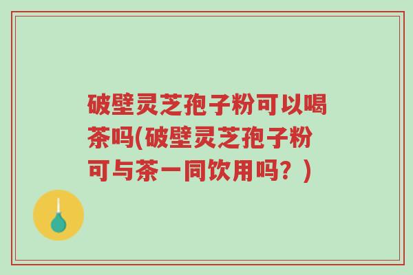 破壁灵芝孢子粉可以喝茶吗(破壁灵芝孢子粉可与茶一同饮用吗？)-第1张图片-超越
