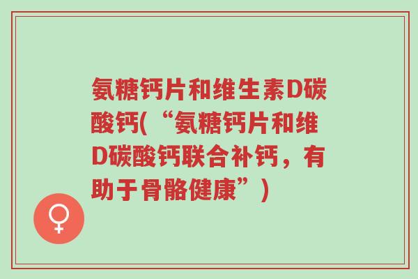 氨糖钙片和维生素D碳酸钙(“氨糖钙片和维D碳酸钙联合补钙,有助于骨骼健康”)-第1张图片-超越 氨糖钙片和维生素D碳酸钙(“氨糖钙片和维D碳酸钙联合补钙,有助于骨骼健康”)-第1张图片-超越