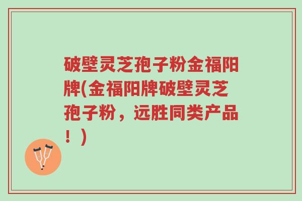 破壁灵芝孢子粉金福阳牌(金福阳牌破壁灵芝孢子粉,远胜同类产品!)-第1张图片-超越 破壁灵芝孢子粉金福阳牌(金福阳牌破壁灵芝孢子粉,远胜同类产品!)-第1张图片-超越
