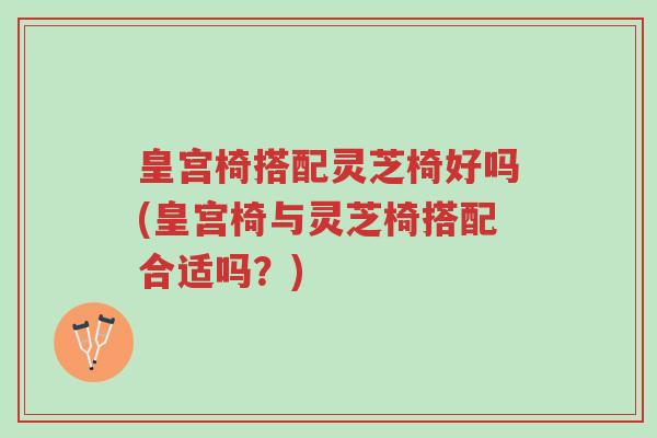 皇宫椅搭配灵芝椅好吗(皇宫椅与灵芝椅搭配合适吗？)-第1张图片-超越