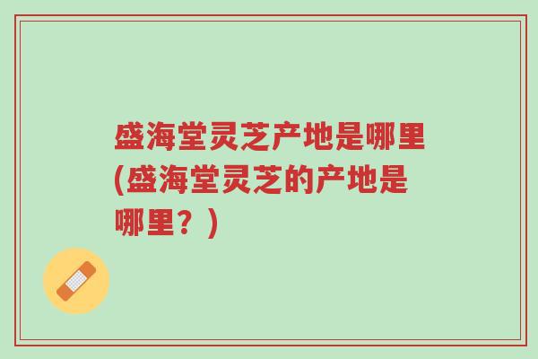 盛海堂灵芝产地是哪里(盛海堂灵芝的产地是哪里?)-第1张图片-超越 盛海堂灵芝产地是哪里(盛海堂灵芝的产地是哪里?)-第1张图片-超越