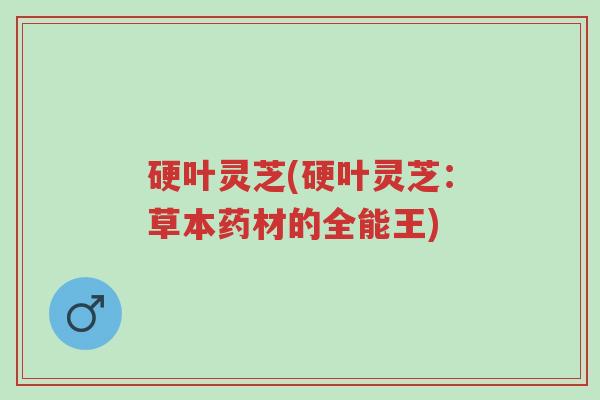 硬叶灵芝(硬叶灵芝:草本药材的全能王)-第1张图片-超越 硬叶灵芝(硬叶灵芝:草本药材的全能王)-第1张图片-超越