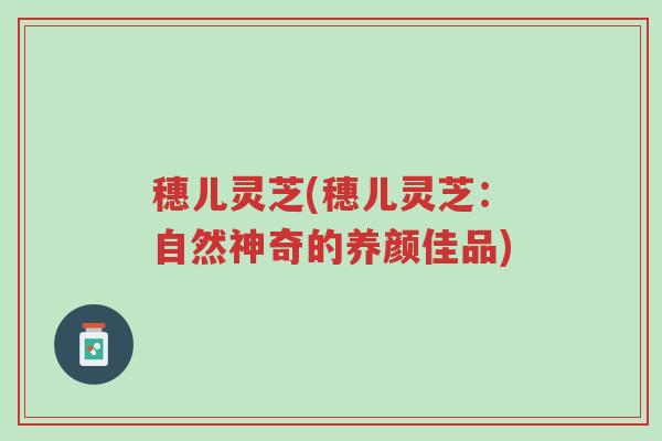穗儿灵芝(穗儿灵芝:自然神奇的养颜佳品)-第1张图片-超越 穗儿灵芝(穗儿灵芝:自然神奇的养颜佳品)-第1张图片-超越