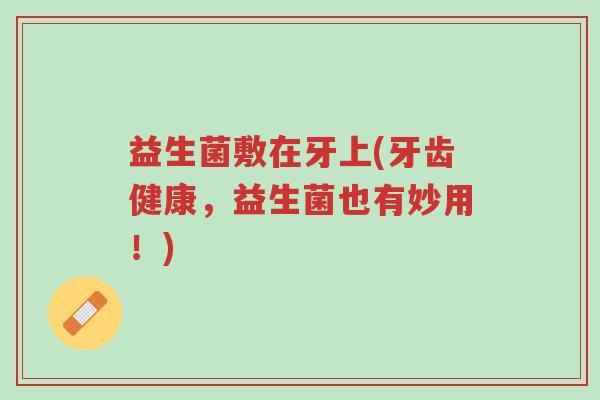 益生菌敷在牙上(牙齿健康,益生菌也有妙用!)-第1张图片-超越 益生菌敷在牙上(牙齿健康,益生菌也有妙用!)-第1张图片-超越