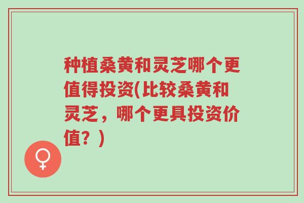 种植桑黄和灵芝哪个更值得投资(比较桑黄和灵芝,哪个更具投资价值?)-第1张图片-超越 种植桑黄和灵芝哪个更值得投资(比较桑黄和灵芝,哪个更具投资价值?)-第1张图片-超越