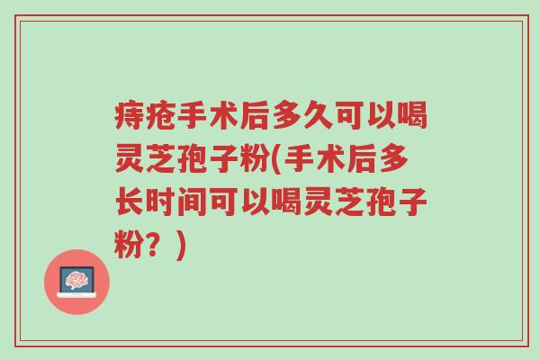 痔疮手术后多久可以喝灵芝孢子粉(手术后多长时间可以喝灵芝孢子粉?)-第1张图片-超越 痔疮手术后多久可以喝灵芝孢子粉(手术后多长时间可以喝灵芝孢子粉?)-第1张图片-超越