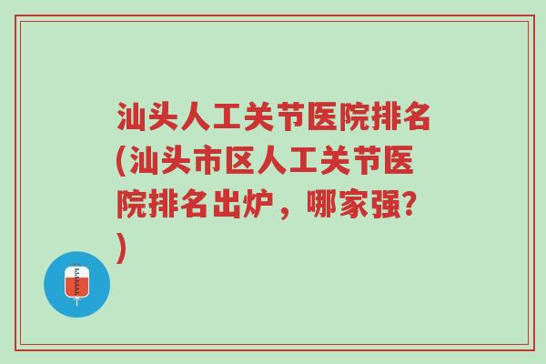 汕头人工关节医院排名(汕头市区人工关节医院排名出炉,哪家强?)-第1张图片-超越 汕头人工关节医院排名(汕头市区人工关节医院排名出炉,哪家强?)-第1张图片-超越