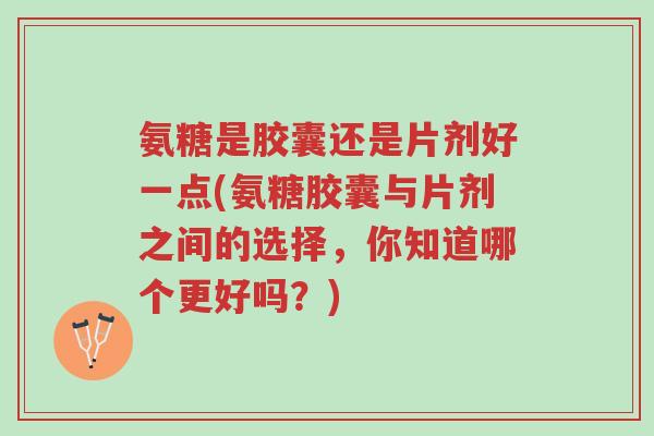 氨糖是胶囊还是片剂好一点(氨糖胶囊与片剂之间的选择，你知道哪个更好吗？)-第1张图片-超越
