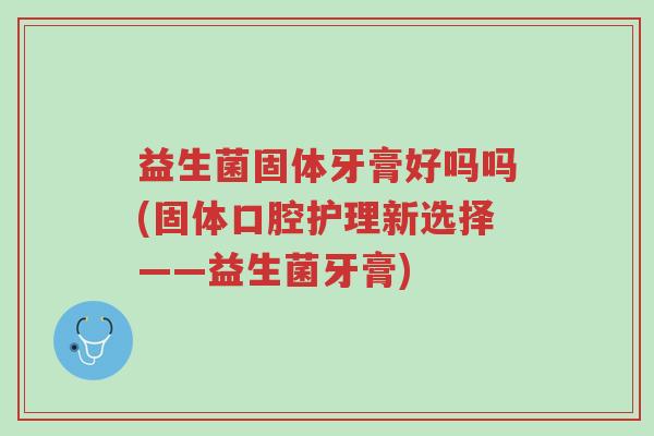 益生菌固体牙膏好吗吗(固体口腔护理新选择——益生菌牙膏)-第1张图片-超越 益生菌固体牙膏好吗吗(固体口腔护理新选择——益生菌牙膏)-第1张图片-超越