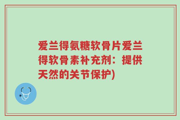 爱兰得氨糖软骨片爱兰得软骨素补充剂:提供天然的关节保护)-第1张图片-超越 爱兰得氨糖软骨片爱兰得软骨素补充剂:提供天然的关节保护)-第1张图片-超越