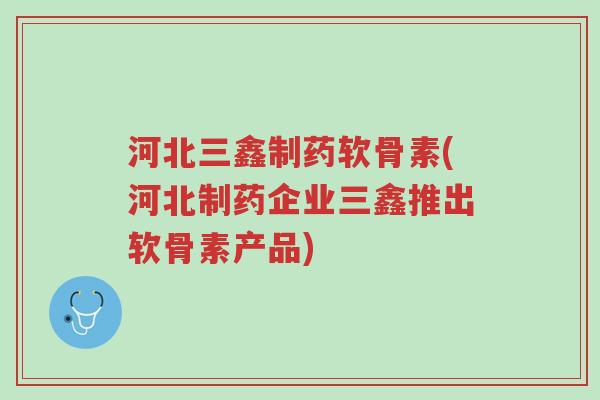 河北三鑫制药软骨素(河北制药企业三鑫推出软骨素产品)-第1张图片-超越