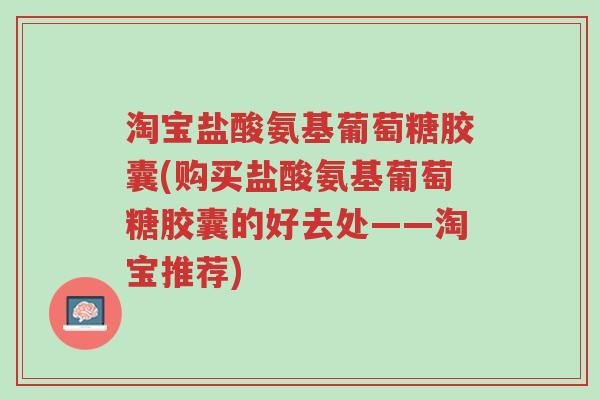淘宝盐酸氨基葡萄糖胶囊(购买盐酸氨基葡萄糖胶囊的好去处——淘宝推荐)-第1张图片-超越 淘宝盐酸氨基葡萄糖胶囊(购买盐酸氨基葡萄糖胶囊的好去处——淘宝推荐)-第1张图片-超越