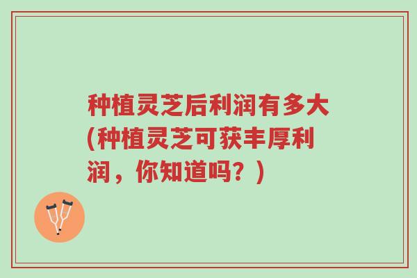 种植灵芝后利润有多大(种植灵芝可获丰厚利润,你知道吗?)-第1张图片-超越 种植灵芝后利润有多大(种植灵芝可获丰厚利润,你知道吗?)-第1张图片-超越