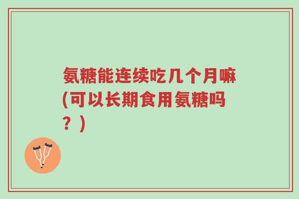 氨糖能连续吃几个月嘛(可以长期食用氨糖吗?)-第1张图片-超越 氨糖能连续吃几个月嘛(可以长期食用氨糖吗?)-第1张图片-超越