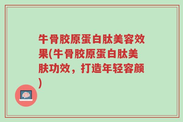 牛骨胶原蛋白肽美容效果(牛骨胶原蛋白肽美肤功效,打造年轻容颜)-第1张图片-超越 牛骨胶原蛋白肽美容效果(牛骨胶原蛋白肽美肤功效,打造年轻容颜)-第1张图片-超越