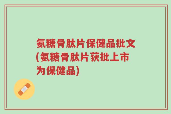 氨糖骨肽片保健品批文(氨糖骨肽片获批上市为保健品)-第1张图片-超越 氨糖骨肽片保健品批文(氨糖骨肽片获批上市为保健品)-第1张图片-超越