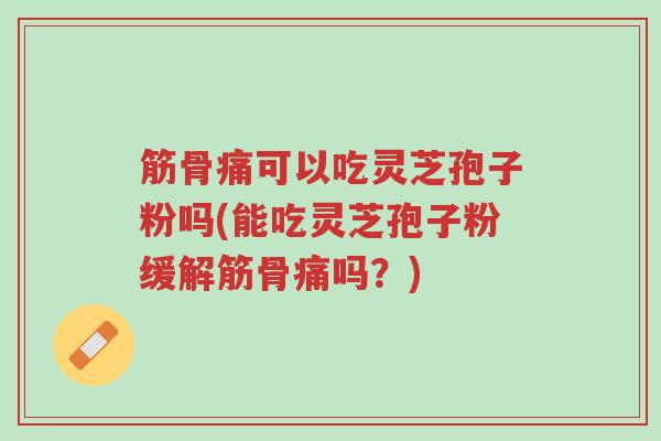 筋骨痛可以吃灵芝孢子粉吗(能吃灵芝孢子粉缓解筋骨痛吗?)-第1张图片-超越 筋骨痛可以吃灵芝孢子粉吗(能吃灵芝孢子粉缓解筋骨痛吗?)-第1张图片-超越